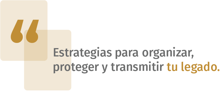 Estrategias para organizar, proteger y transmitir tu legado.